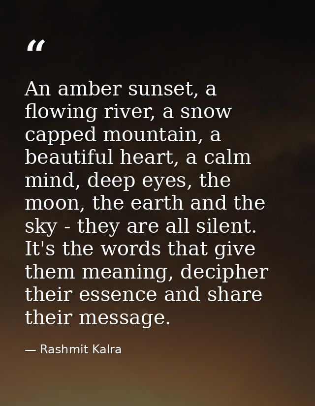 An amber sunset, a flowing river, a snow capped mountain, a beautiful heart, a calm mind, deep eyes, the moon, the earth — Rashmit Kalra