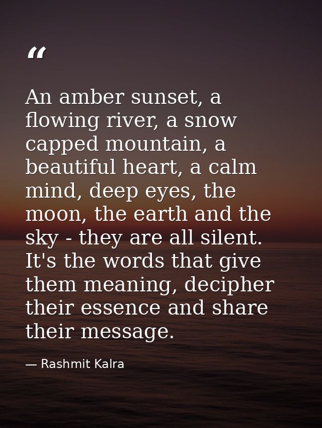 An amber sunset, a flowing river, a snow capped mountain, a beautiful heart, a calm mind, deep eyes, the moon, the earth — Rashmit Kalra