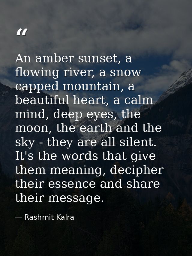 An amber sunset, a flowing river, a snow capped mountain, a beautiful heart, a calm mind, deep eyes, the moon, the earth — Rashmit Kalra