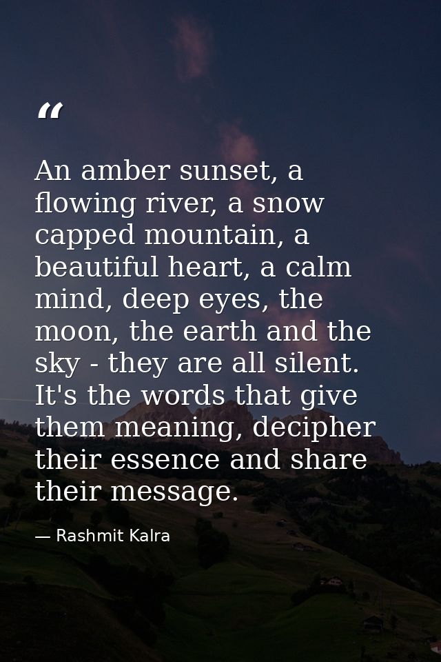 An amber sunset, a flowing river, a snow capped mountain, a beautiful heart, a calm mind, deep eyes, the moon, the earth — Rashmit Kalra