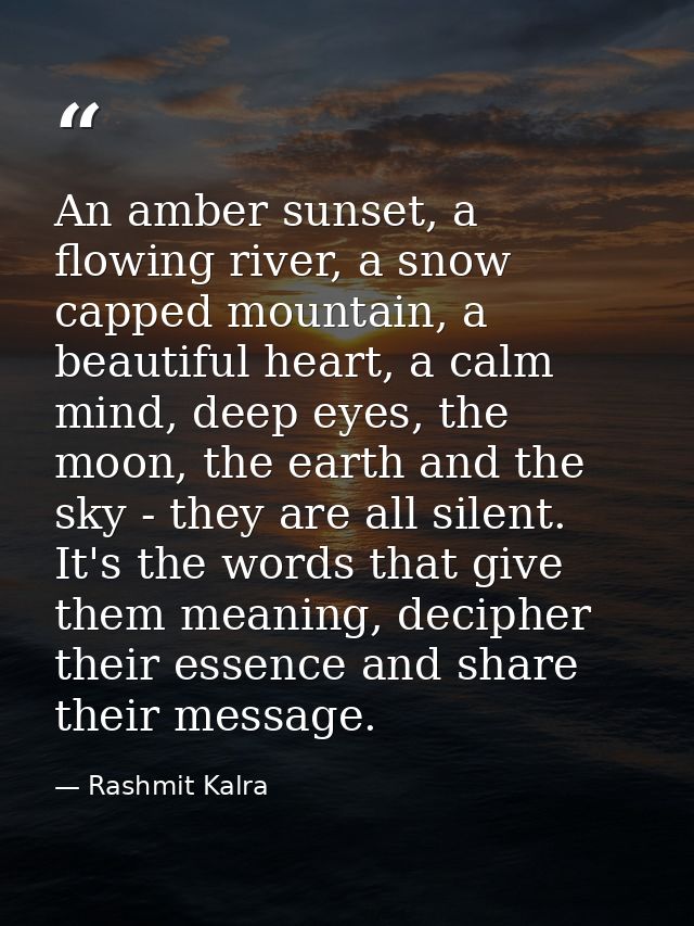 An amber sunset, a flowing river, a snow capped mountain, a beautiful heart, a calm mind, deep eyes, the moon, the earth — Rashmit Kalra