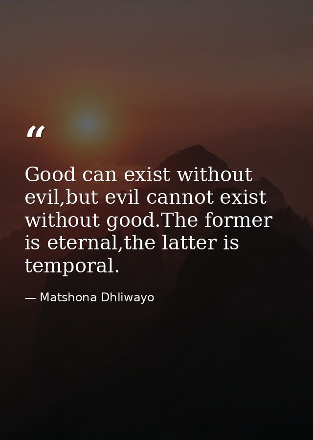 Good can exist without evil,but evil cannot exist without good.The former is eternal,the latter is temporal. — Matshona Dhliwayo