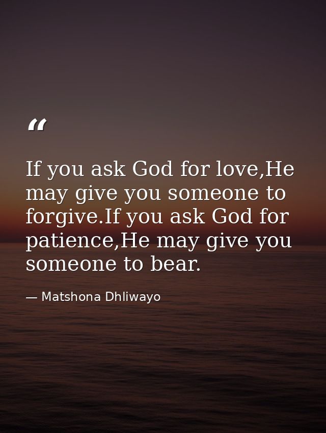 If you ask God for love,He may give you someone to forgive.If you ask God for patience,He may give you someone to bear. — Matshona Dhliwayo