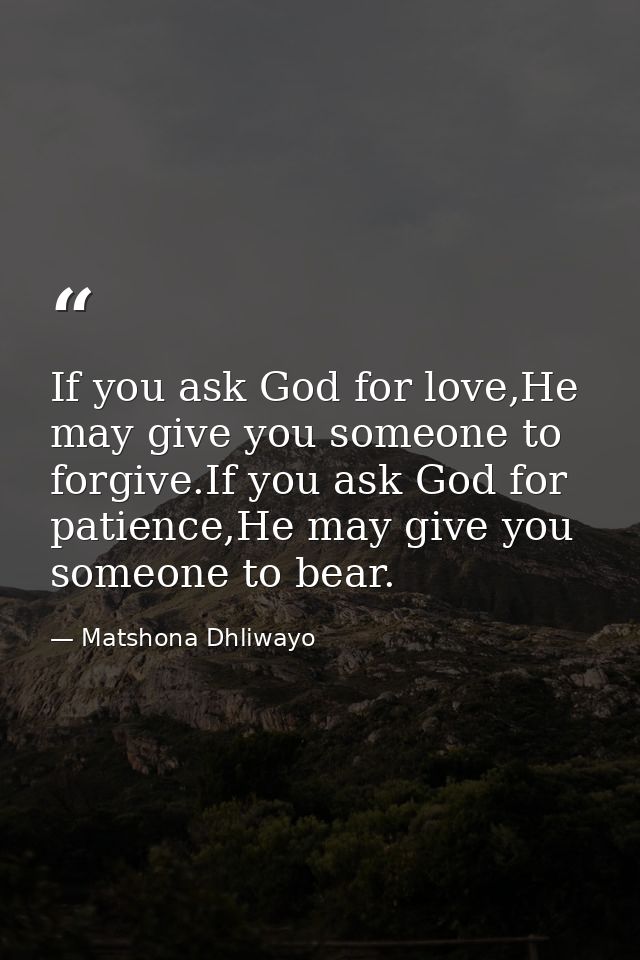If you ask God for love,He may give you someone to forgive.If you ask God for patience,He may give you someone to bear. — Matshona Dhliwayo