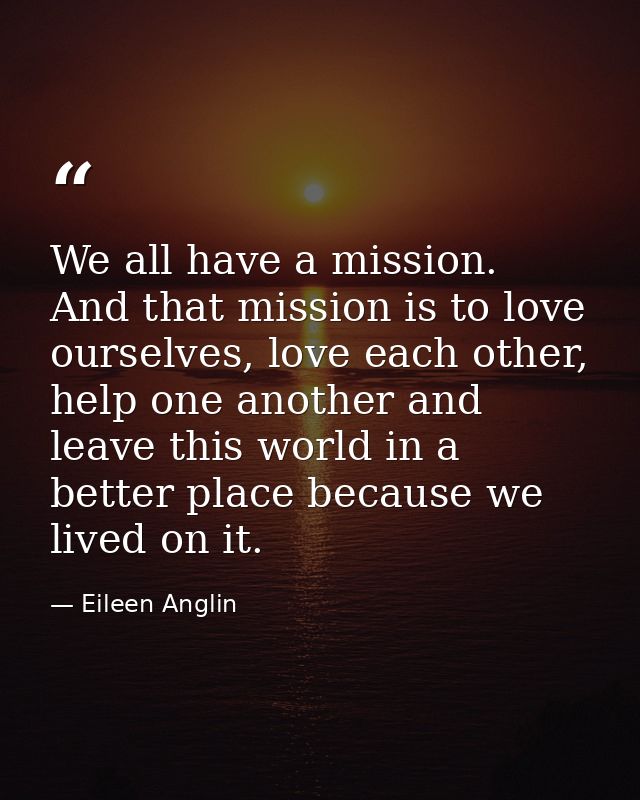 We all have a mission. And that mission is to love ourselves, love each other, help one another and leave this world in  — Eileen Anglin