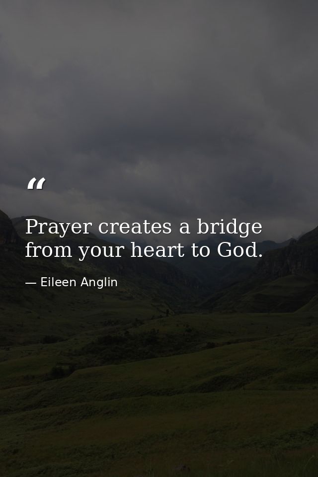 Prayer creates a bridge from your heart to God. — Eileen Anglin