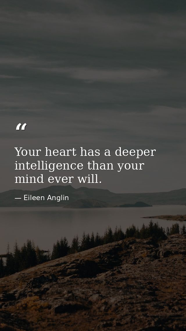 Your heart has a deeper intelligence than your mind ever will. — Eileen Anglin