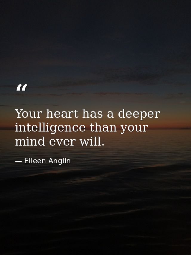 Your heart has a deeper intelligence than your mind ever will. — Eileen Anglin