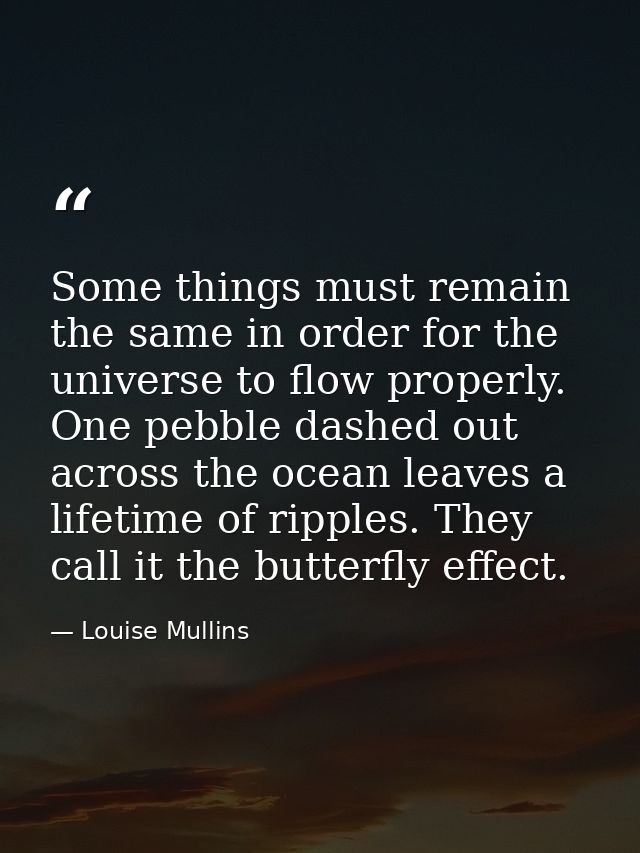 Some things must remain the same in order for the universe to flow properly. One pebble dashed out across the ocean leav — Louise Mullins