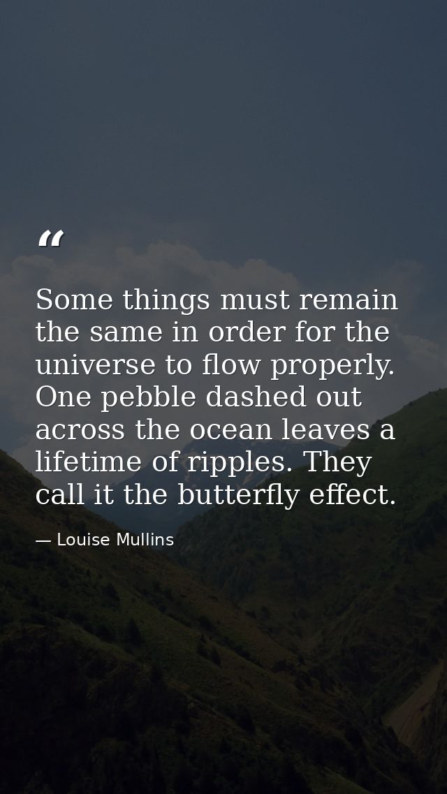 Some things must remain the same in order for the universe to flow properly. One pebble dashed out across the ocean leav — Louise Mullins