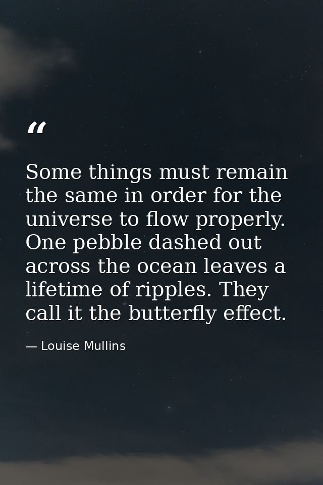 Some things must remain the same in order for the universe to flow properly. One pebble dashed out across the ocean leav — Louise Mullins