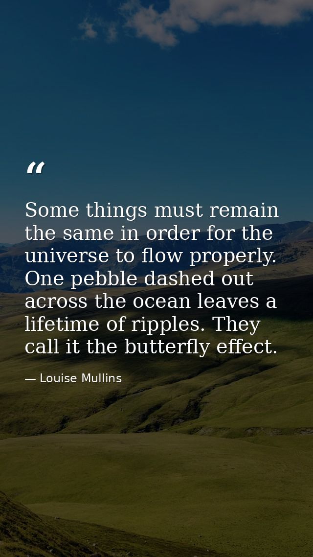 Some things must remain the same in order for the universe to flow properly. One pebble dashed out across the ocean leav — Louise Mullins