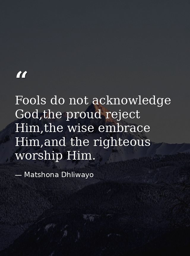 Fools do not acknowledge God,the proud reject Him,the wise embrace Him,and the righteous worship Him. — Matshona Dhliwayo