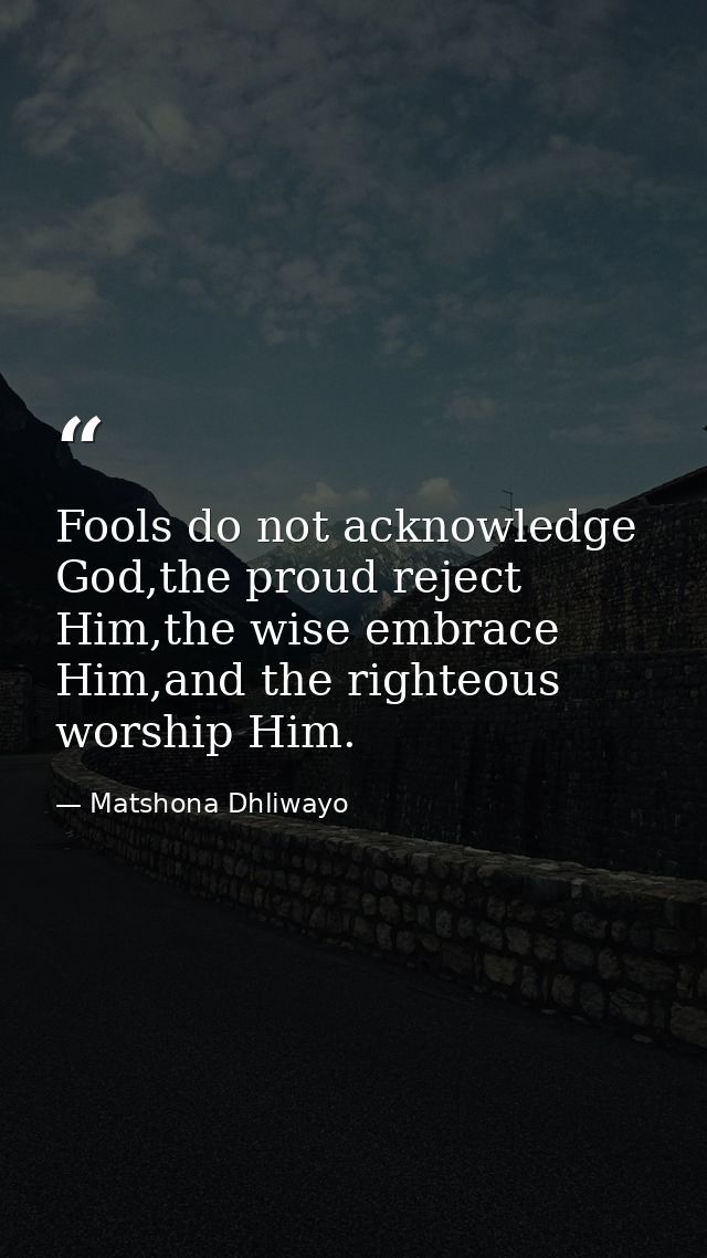 Fools do not acknowledge God,the proud reject Him,the wise embrace Him,and the righteous worship Him. — Matshona Dhliwayo