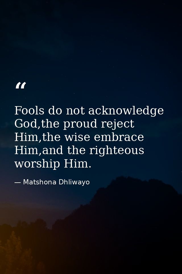 Fools do not acknowledge God,the proud reject Him,the wise embrace Him,and the righteous worship Him. — Matshona Dhliwayo