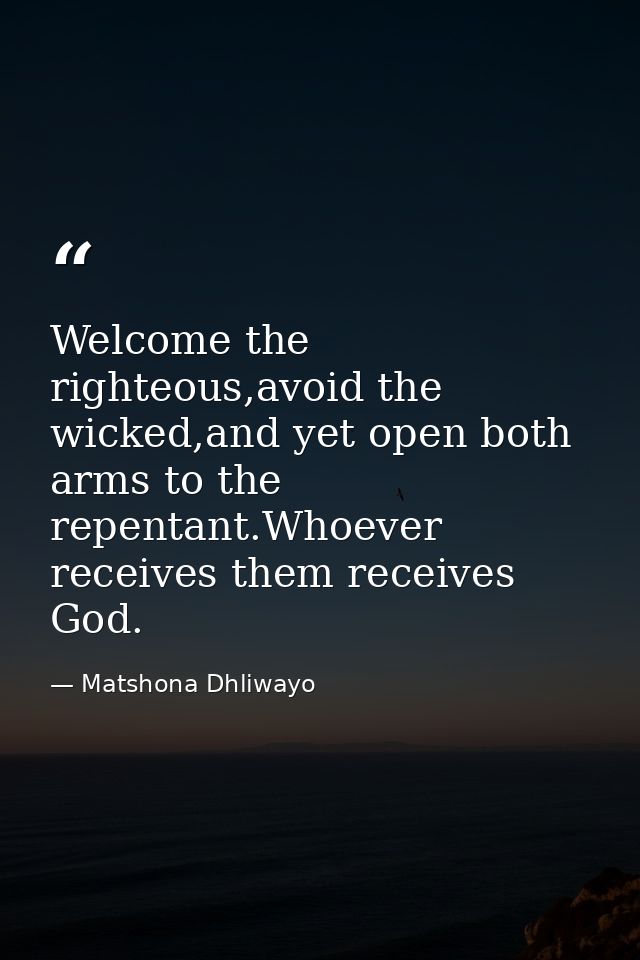 Welcome the righteous,avoid the wicked,and yet open both arms to the repentant.Whoever receives them receives God. — Matshona Dhliwayo