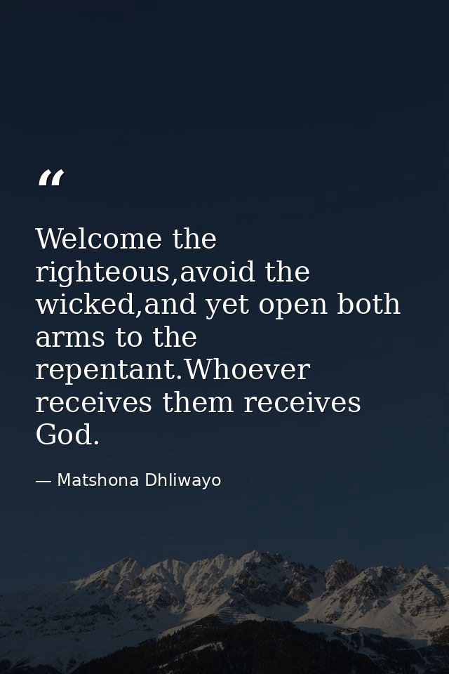 Welcome the righteous,avoid the wicked,and yet open both arms to the repentant.Whoever receives them receives God. — Matshona Dhliwayo