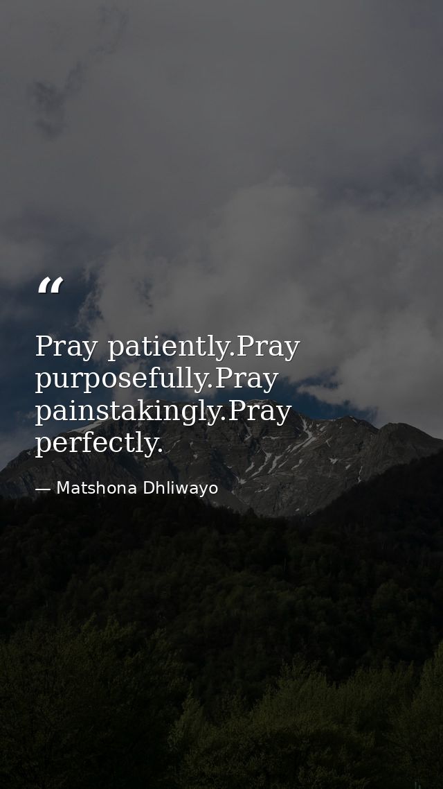 Pray patiently.Pray purposefully.Pray painstakingly.Pray perfectly. — Matshona Dhliwayo