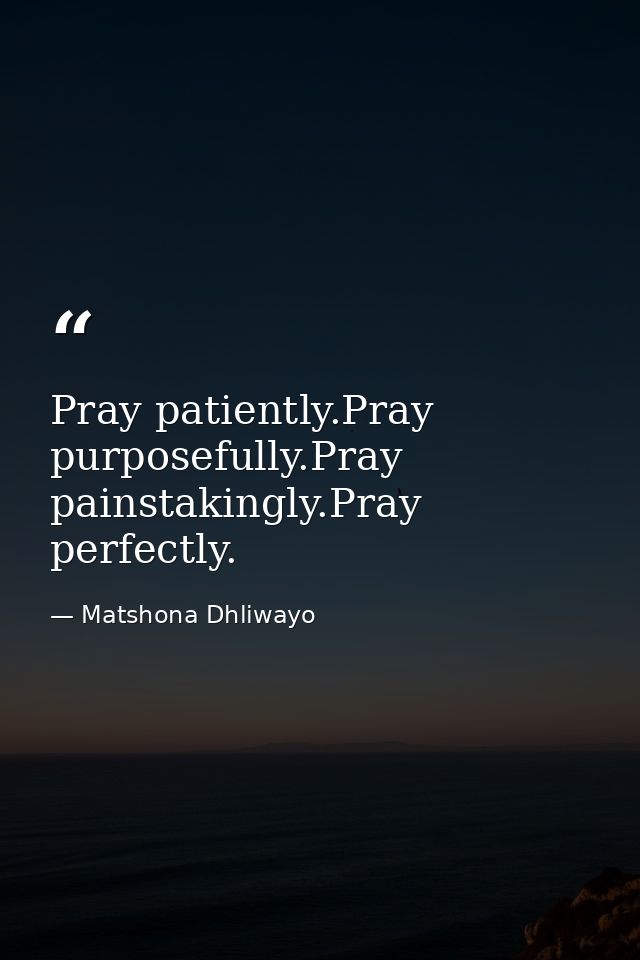 Pray patiently.Pray purposefully.Pray painstakingly.Pray perfectly. — Matshona Dhliwayo