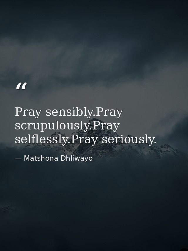 Pray sensibly.Pray scrupulously.Pray selflessly.Pray seriously. — Matshona Dhliwayo