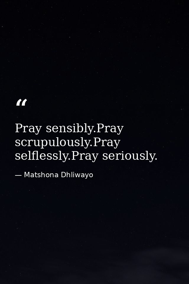 Pray sensibly.Pray scrupulously.Pray selflessly.Pray seriously. — Matshona Dhliwayo