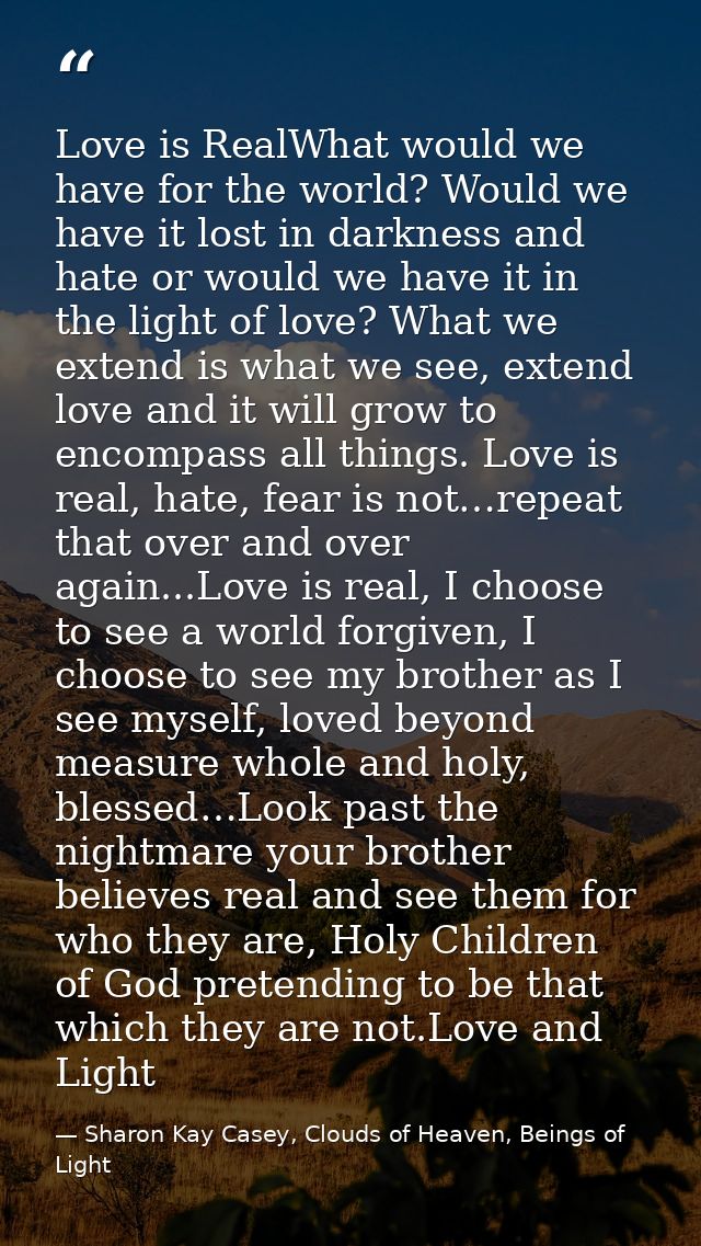 Love is RealWhat would we have for the world? Would we have it lost in darkness and hate or would we have it in the ligh — Sharon Kay Casey, Clouds of Heaven, Beings of Light