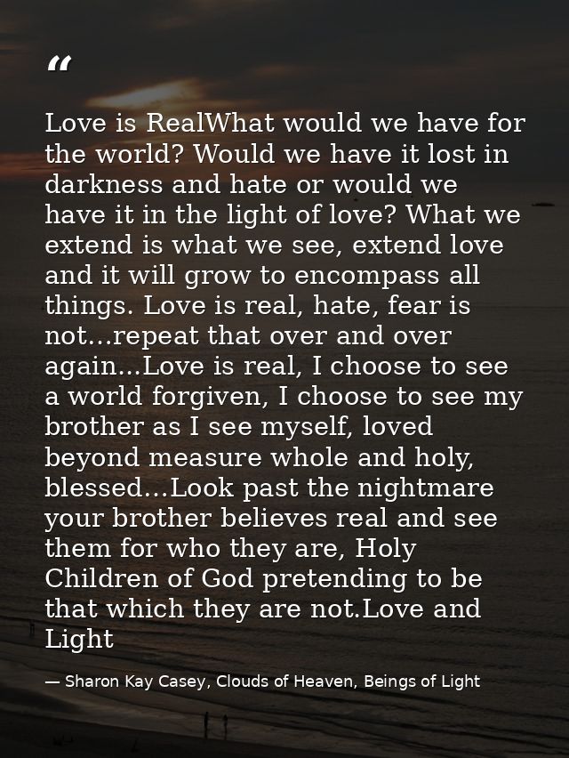 Love is RealWhat would we have for the world? Would we have it lost in darkness and hate or would we have it in the ligh — Sharon Kay Casey, Clouds of Heaven, Beings of Light