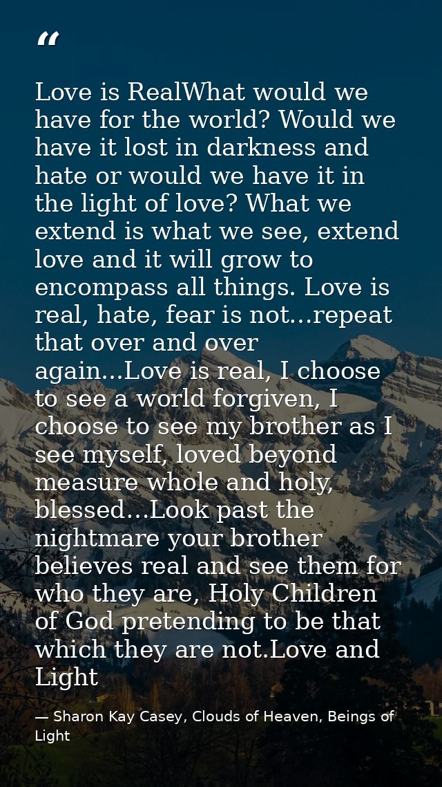 Love is RealWhat would we have for the world? Would we have it lost in darkness and hate or would we have it in the ligh — Sharon Kay Casey, Clouds of Heaven, Beings of Light