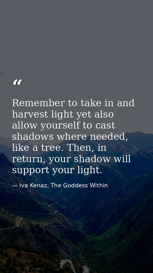 Remember to take in and harvest light yet also allow yourself to cast shadows where needed, like a tree. Then, in return — Iva Kenaz, The Goddess Within