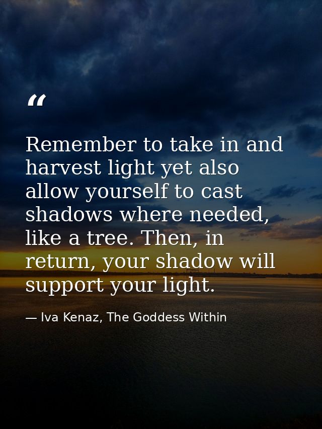 Remember to take in and harvest light yet also allow yourself to cast shadows where needed, like a tree. Then, in return — Iva Kenaz, The Goddess Within