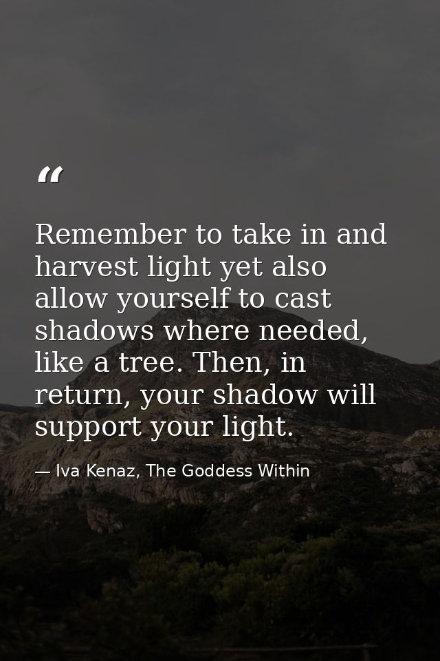 Remember to take in and harvest light yet also allow yourself to cast shadows where needed, like a tree. Then, in return — Iva Kenaz, The Goddess Within