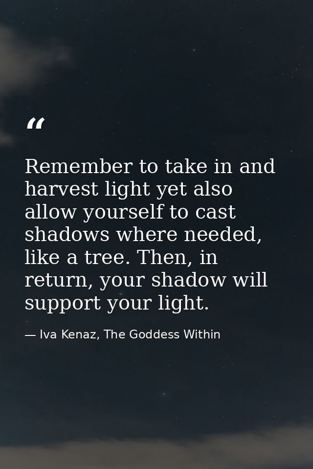 Remember to take in and harvest light yet also allow yourself to cast shadows where needed, like a tree. Then, in return — Iva Kenaz, The Goddess Within