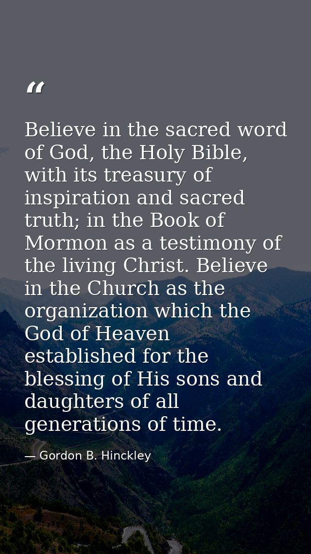Believe in the sacred word of God, the Holy Bible, with its treasury of inspiration and sacred truth; in the Book of Mor — Gordon B. Hinckley