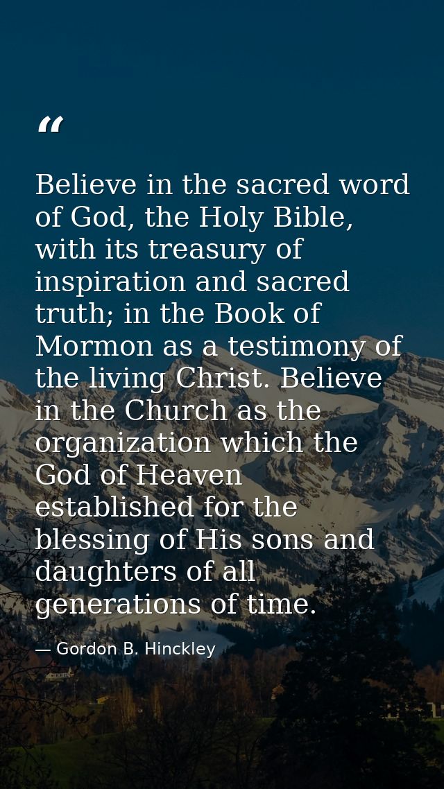 Believe in the sacred word of God, the Holy Bible, with its treasury of inspiration and sacred truth; in the Book of Mor — Gordon B. Hinckley