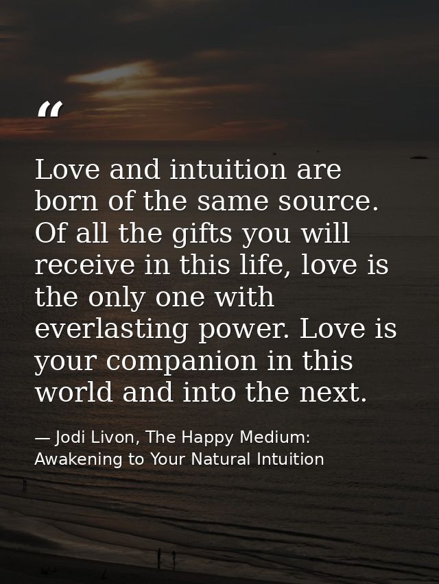 Love and intuition are born of the same source. Of all the gifts you will receive in this life, love is the only one wit — Jodi Livon, The Happy Medium: Awakening to Your Natural Intuition