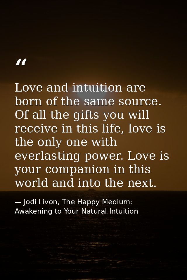 Love and intuition are born of the same source. Of all the gifts you will receive in this life, love is the only one wit — Jodi Livon, The Happy Medium: Awakening to Your Natural Intuition