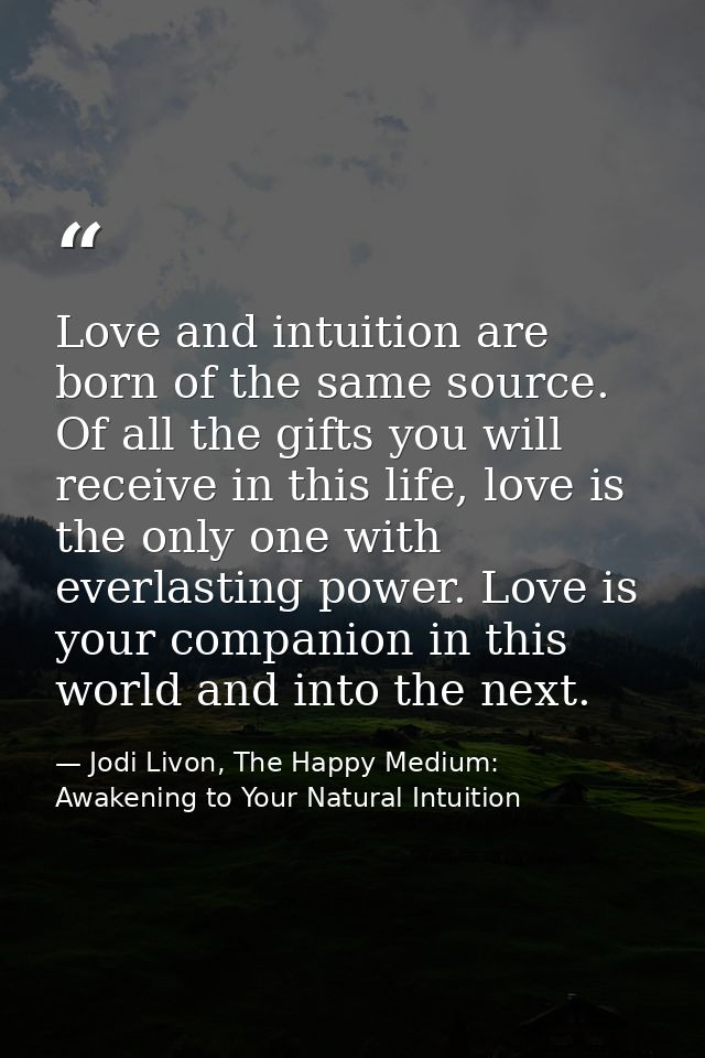 Love and intuition are born of the same source. Of all the gifts you will receive in this life, love is the only one wit — Jodi Livon, The Happy Medium: Awakening to Your Natural Intuition