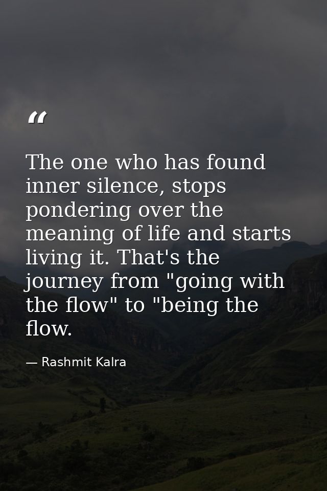 The one who has found inner silence, stops pondering over the meaning of life and starts living it. That's the journey f — Rashmit Kalra