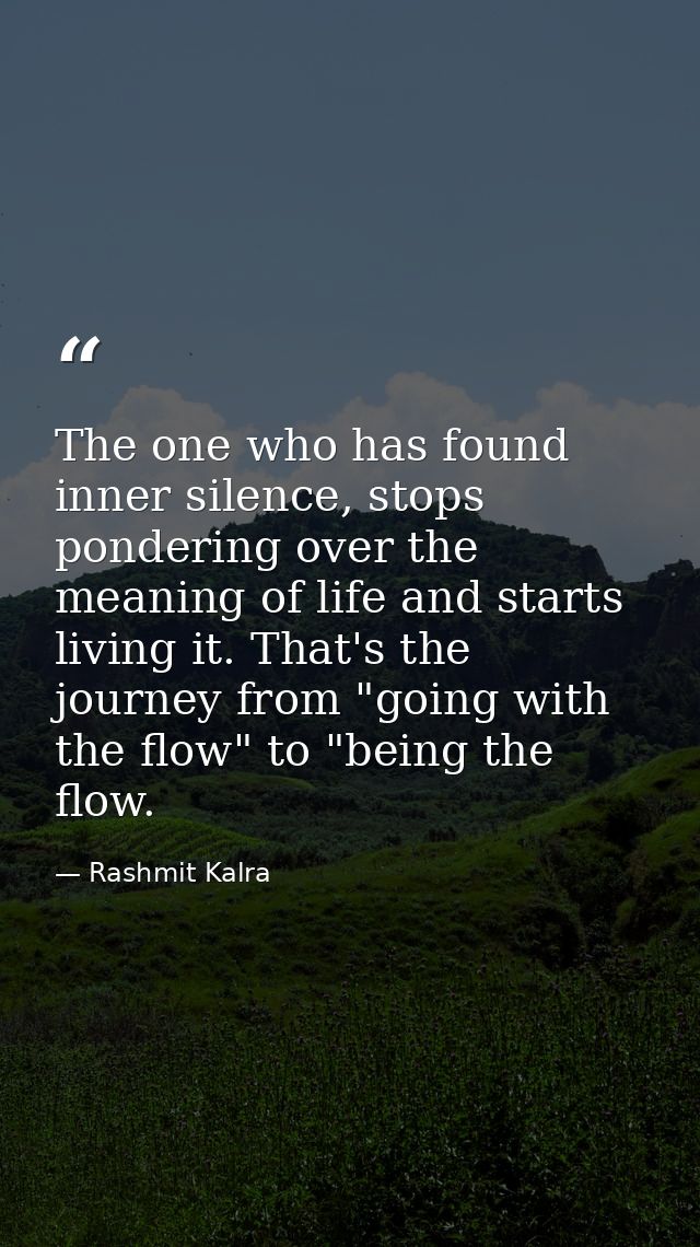 The one who has found inner silence, stops pondering over the meaning of life and starts living it. That's the journey f — Rashmit Kalra