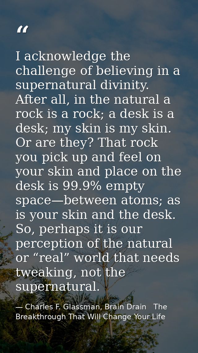 I acknowledge the challenge of believing in a supernatural divinity. After all, in the natural a rock is a rock; a desk  — Charles F. Glassman, Brain Drain   The Breakthrough That Will Change Your Life