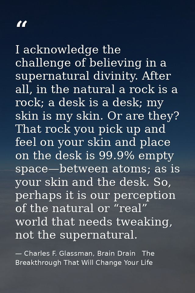 I acknowledge the challenge of believing in a supernatural divinity. After all, in the natural a rock is a rock; a desk  — Charles F. Glassman, Brain Drain   The Breakthrough That Will Change Your Life