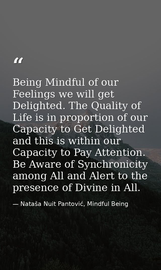 Being Mindful of our Feelings we will get Delighted. The Quality of Life is in proportion of our Capacity to Get Delight — Nataša Nuit Pantović, Mindful Being