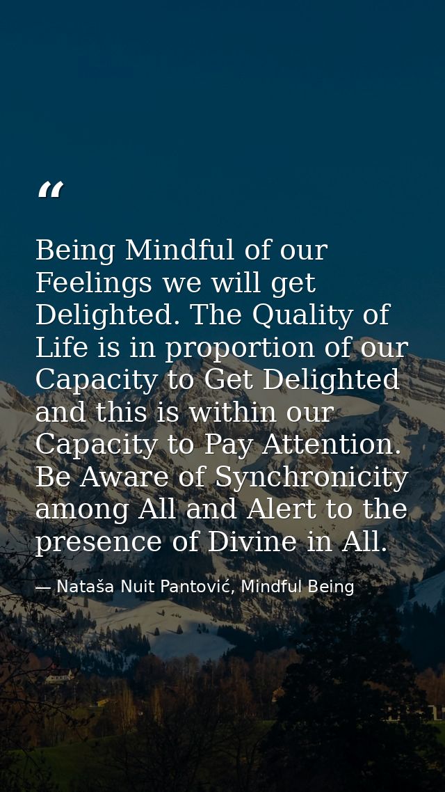 Being Mindful of our Feelings we will get Delighted. The Quality of Life is in proportion of our Capacity to Get Delight — Nataša Nuit Pantović, Mindful Being