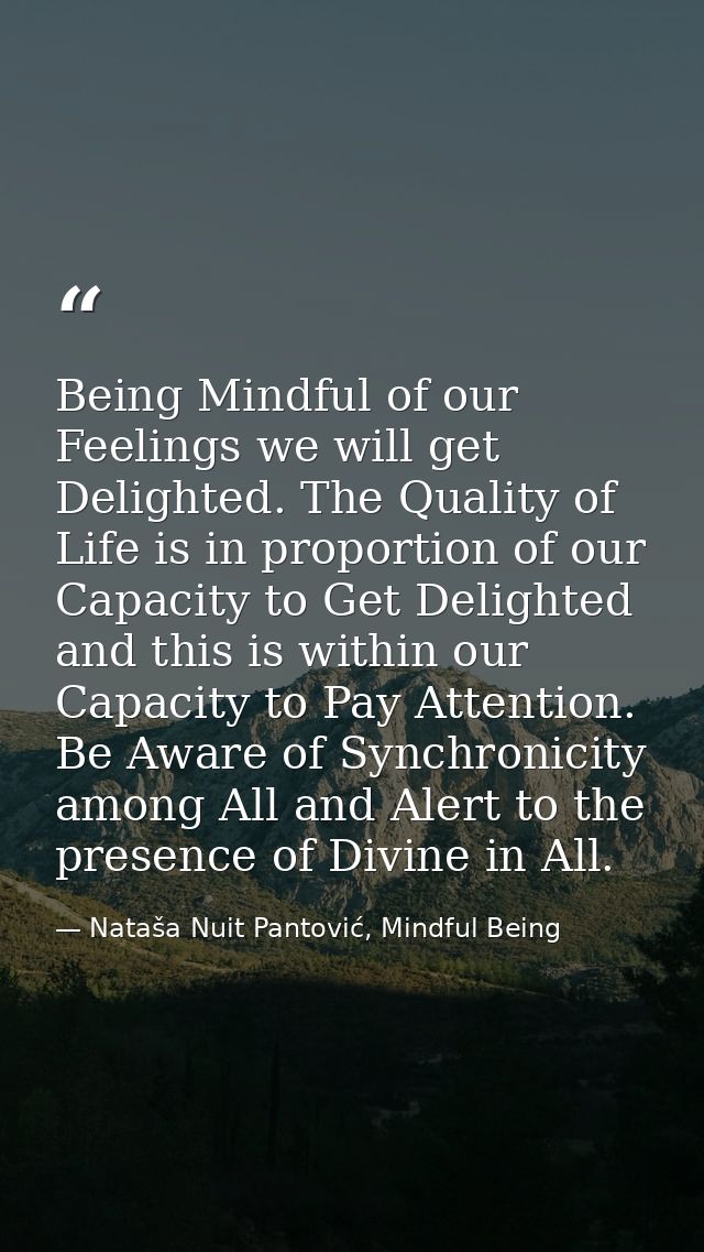 Being Mindful of our Feelings we will get Delighted. The Quality of Life is in proportion of our Capacity to Get Delight — Nataša Nuit Pantović, Mindful Being