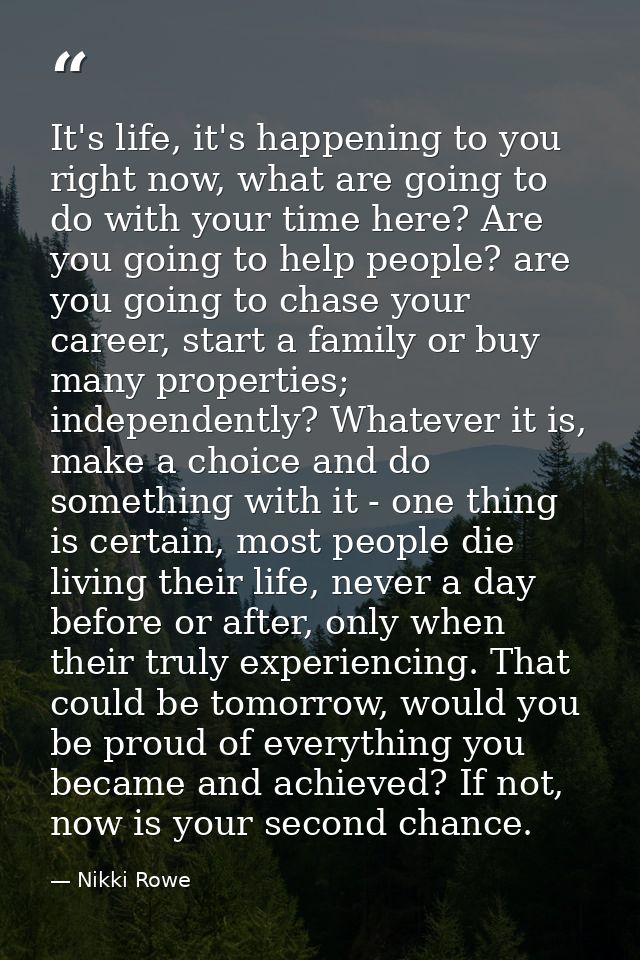 It's life, it's happening to you right now, what are going to do with your time here? Are you going to help people? are  — Nikki Rowe
