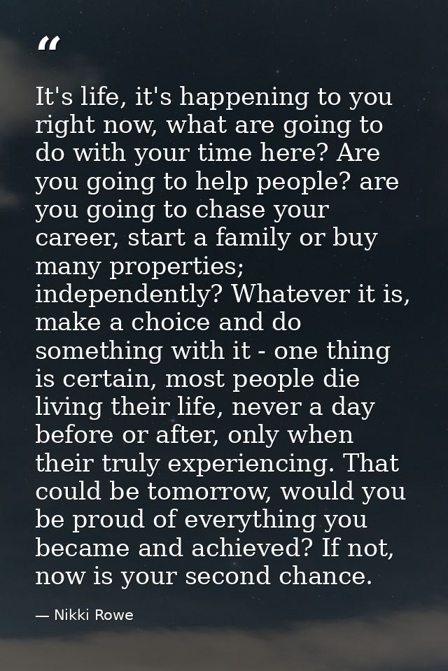 It's life, it's happening to you right now, what are going to do with your time here? Are you going to help people? are  — Nikki Rowe