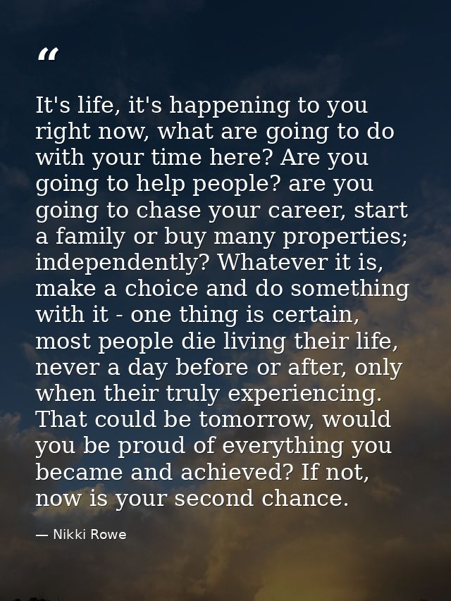 It's life, it's happening to you right now, what are going to do with your time here? Are you going to help people? are  — Nikki Rowe