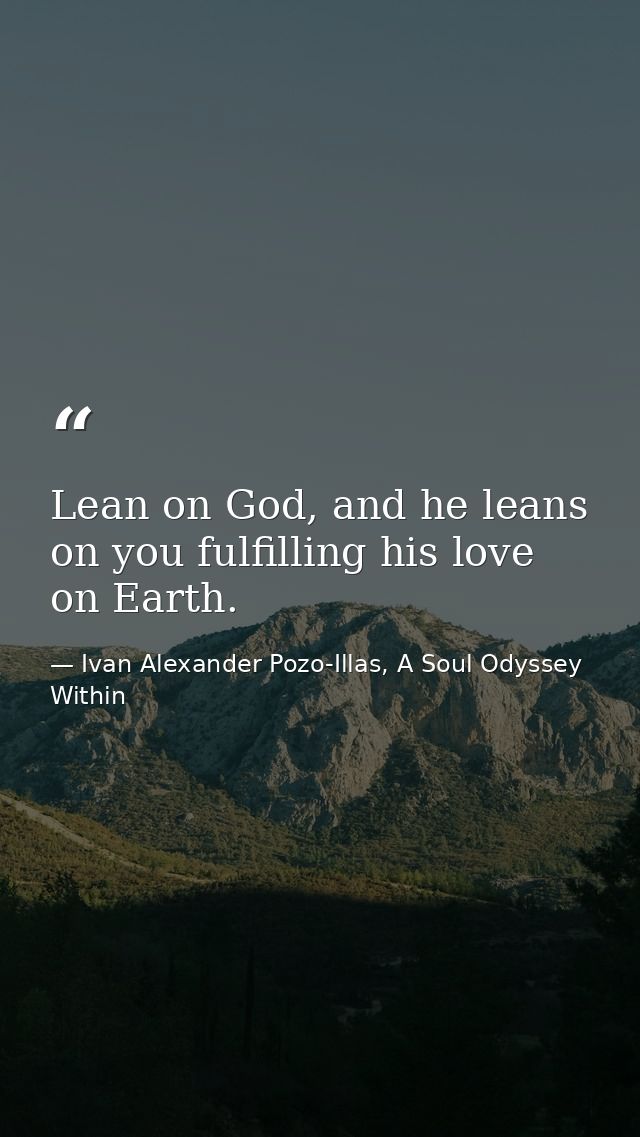 Lean on God, and he leans on you fulfilling his love on Earth. — Ivan Alexander Pozo-Illas, A Soul Odyssey Within