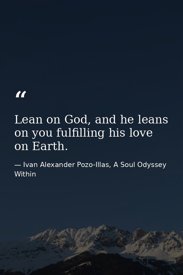 Lean on God, and he leans on you fulfilling his love on Earth. — Ivan Alexander Pozo-Illas, A Soul Odyssey Within