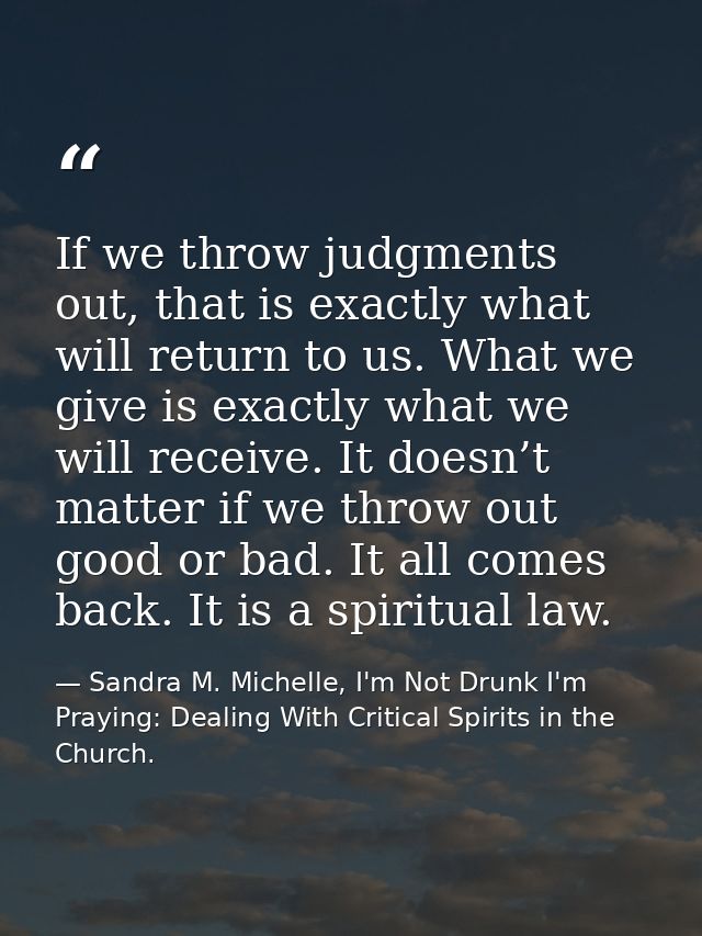 If we throw judgments out, that is exactly what will return to us. What we give is exactly what we will receive. It does — Sandra M. Michelle, I'm Not Drunk I'm Praying: Dealing With Critical Spirits in the Church.